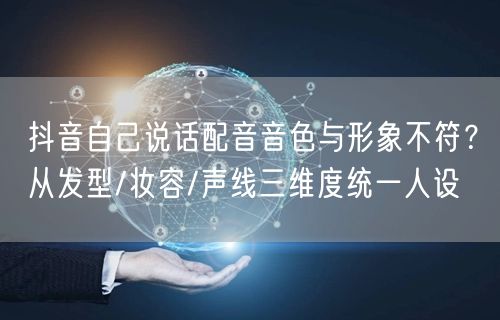 抖音自己说话配音音色与形象不符？从发型/妆容/声线三维度统一人设