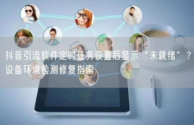 抖音引流软件定时任务设置后显示“未就绪”？设备环境检测修复指南