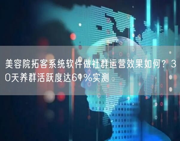 美容院拓客系统软件做社群运营效果如何？30天养群活跃度达61%实测