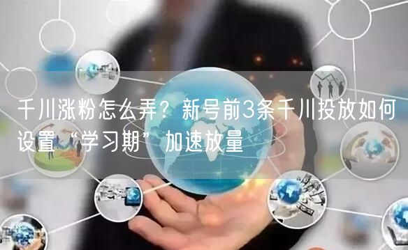 千川涨粉怎么弄？新号前3条千川投放如何设置“学习期”加速放量
