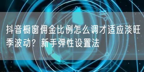 抖音橱窗佣金比例怎么调才适应淡旺季波动？新手弹性设置法