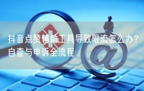 抖音点赞辅助工具导致限流怎么办?自查与申诉全流程
