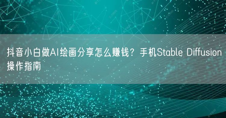 抖音小白做AI绘画分享怎么赚钱?手机Stable Diffusion操作指南