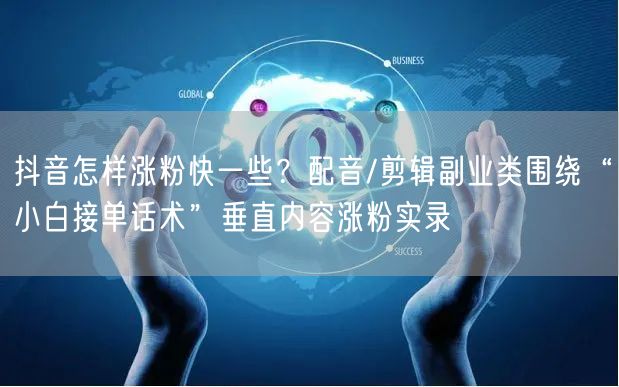 抖音怎样涨粉快一些？配音/剪辑副业类围绕“小白接单话术”垂直内容涨粉实录