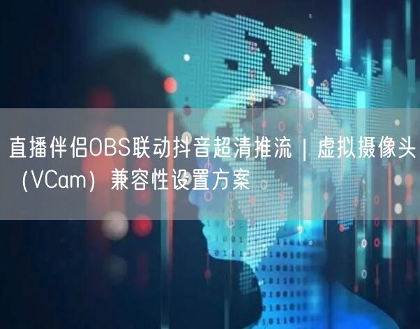 直播伴侣OBS联动抖音超清推流|虚拟摄像头(VCam)兼容性设置方案