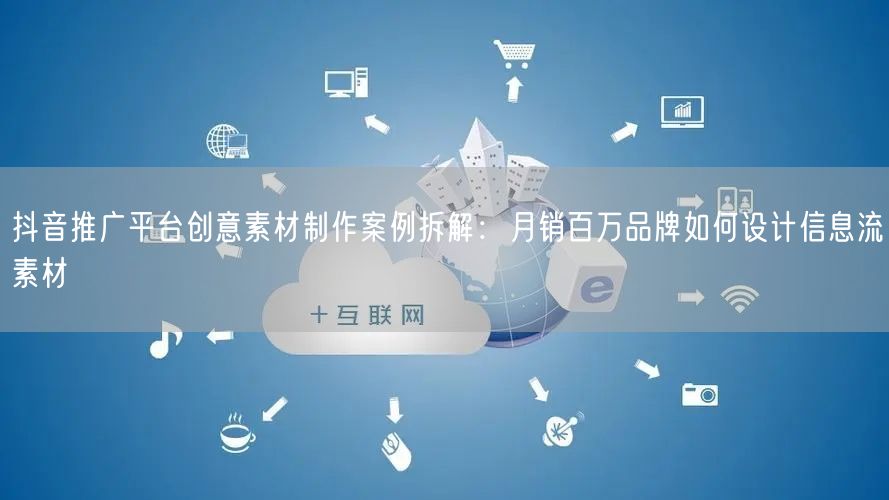 抖音推广平台创意素材制作案例拆解：月销百万品牌如何设计信息流素材