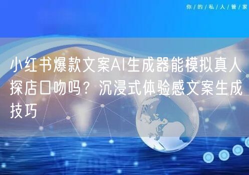 小红书爆款文案AI生成器能模拟真人探店口吻吗？沉浸式体验感文案生成技巧