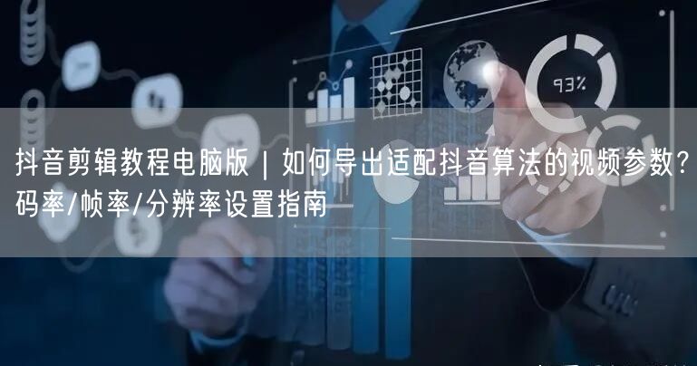抖音剪辑教程电脑版｜如何导出适配抖音算法的视频参数？码率/帧率/分辨率设置指南