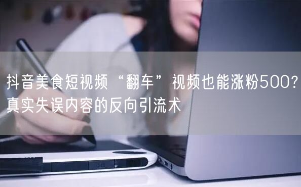 抖音美食短视频“翻车”视频也能涨粉500?真实失误内容的反向引流术
