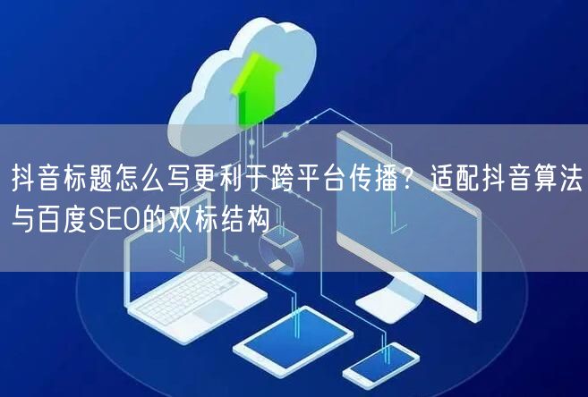 抖音标题怎么写更利于跨平台传播？适配抖音算法与百度SEO的双标结构