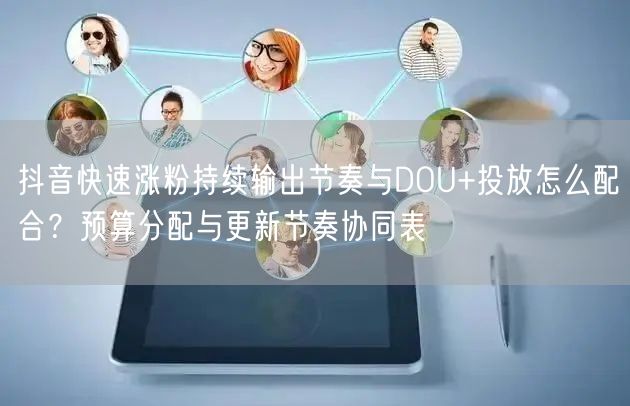 抖音快速涨粉持续输出节奏与DOU+投放怎么配合？预算分配与更新节奏协同表