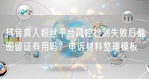 抖音真人粉丝平台风控检测失败后截图留证有用吗？申诉材料整理模板