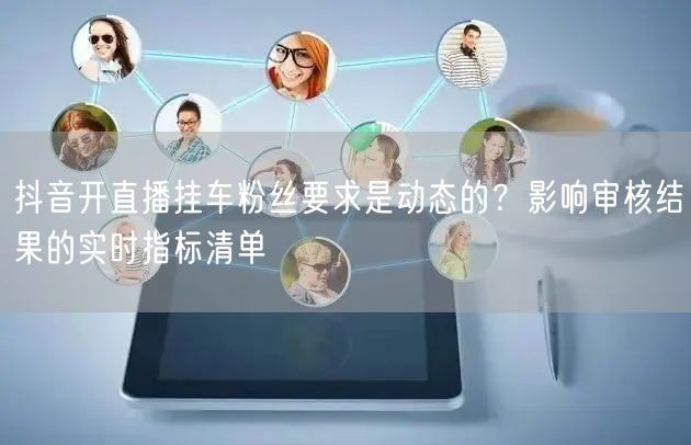 抖音开直播挂车粉丝要求是动态的？影响审核结果的实时指标清单