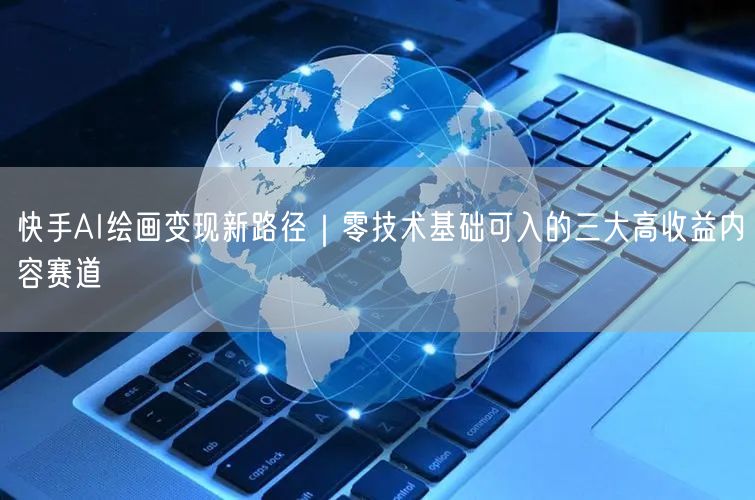 快手AI绘画变现新路径｜零技术基础可入的三大高收益内容赛道