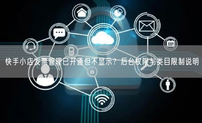 快手小店发票管理已开通但不显示？后台权限与类目限制说明