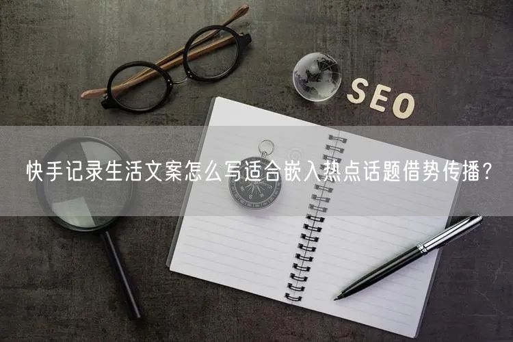 快手记录生活文案怎么写适合嵌入热点话题借势传播？