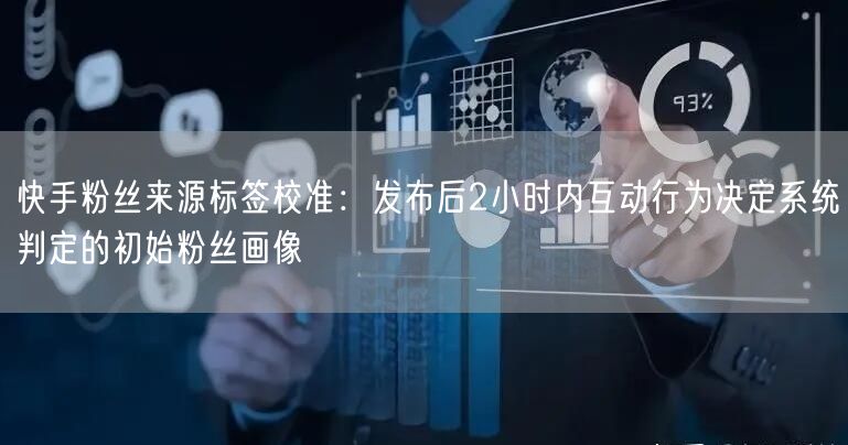 快手粉丝来源标签校准：发布后2小时内互动行为决定系统判定的初始粉丝画像