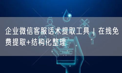 企业微信客服话术提取工具｜在线免费提取+结构化整理