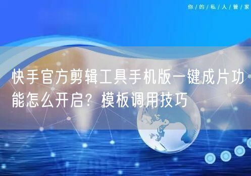 快手官方剪辑工具手机版一键成片功能怎么开启？模板调用技巧