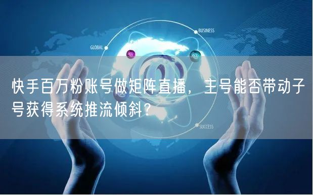 快手百万粉账号做矩阵直播，主号能否带动子号获得系统推流倾斜？