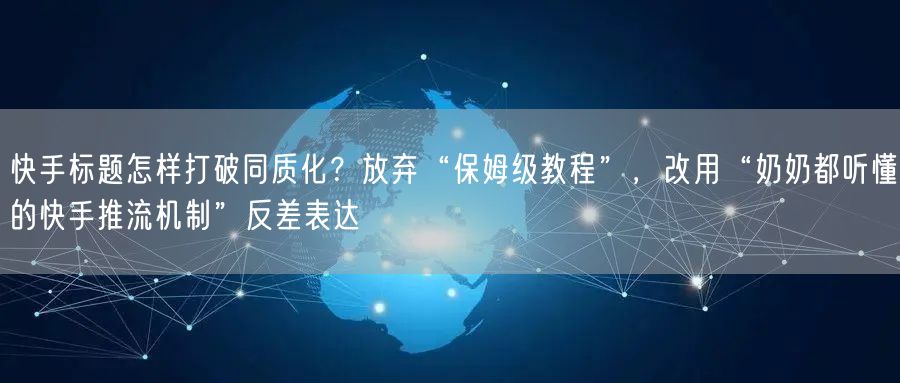 快手标题怎样打破同质化？放弃“保姆级教程”，改用“奶奶都听懂的快手推流机制”反差