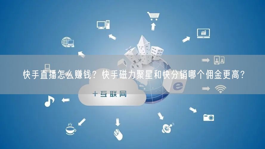 快手直播怎么赚钱？快手磁力聚星和快分销哪个佣金更高？