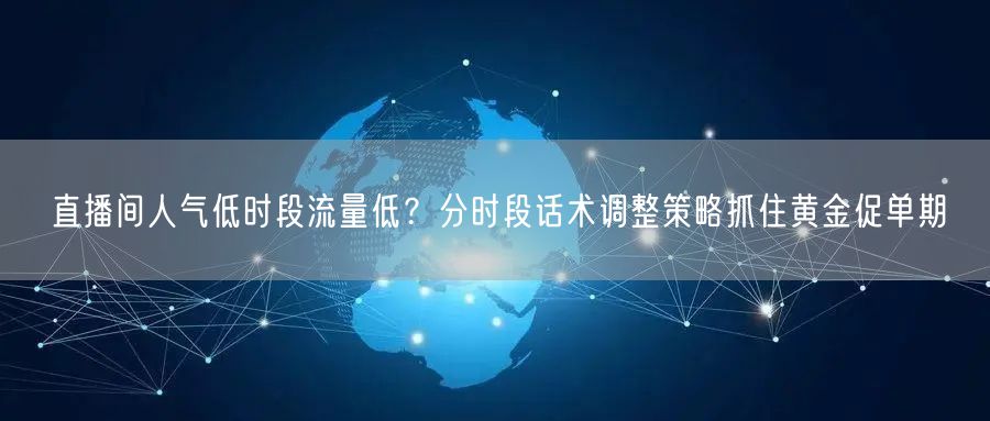 直播间人气低时段流量低？分时段话术调整策略抓住黄金促单期