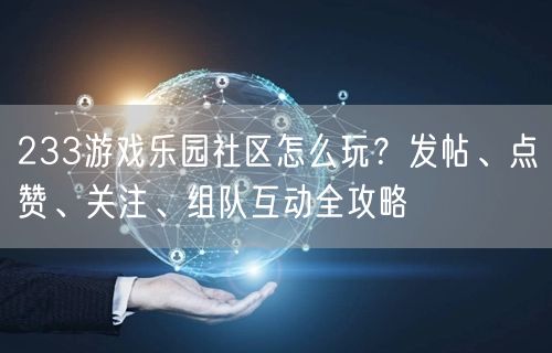 233游戏乐园社区怎么玩？发帖、点赞、关注、组队互动全攻略