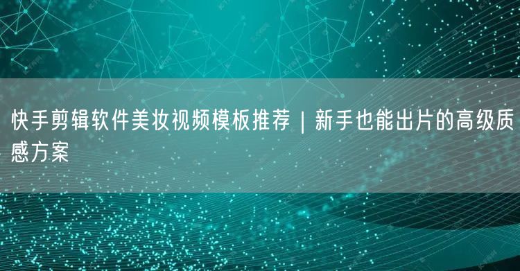 快手剪辑软件美妆视频模板推荐｜新手也能出片的高级质感方案