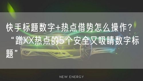 快手标题数字+热点借势怎么操作？“蹭XX热点的5个安全又吸睛数字标题”