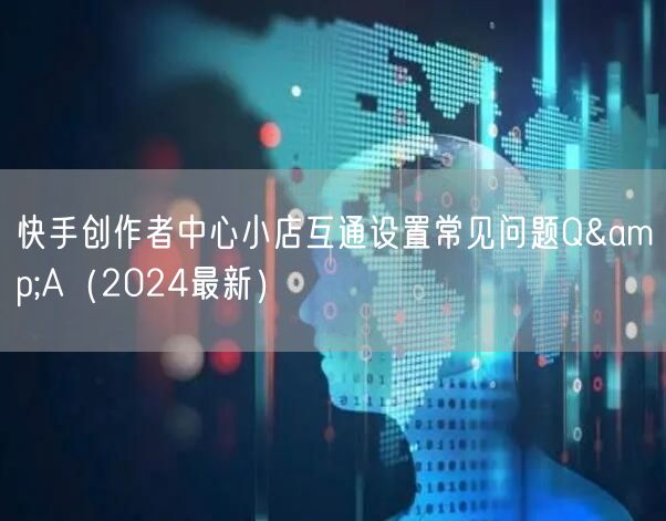 快手创作者中心小店互通设置常见问题Q&A（2024最新）