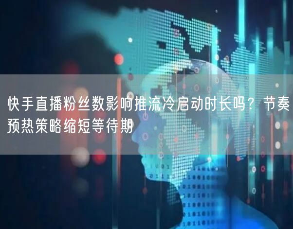 快手直播粉丝数影响推流冷启动时长吗？节奏预热策略缩短等待期