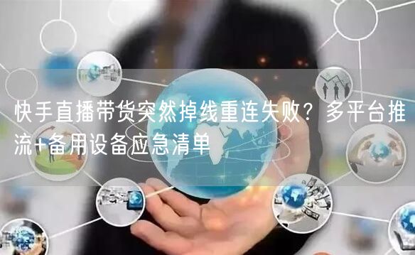 快手直播带货突然掉线重连失败？多平台推流+备用设备应急清单