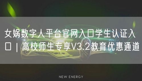 女娲数字人平台官网入口学生认证入口｜高校师生专享V3.2教育优惠通道