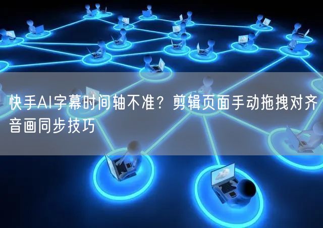 快手AI字幕时间轴不准？剪辑页面手动拖拽对齐音画同步技巧