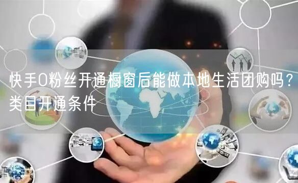 快手0粉丝开通橱窗后能做本地生活团购吗？类目开通条件