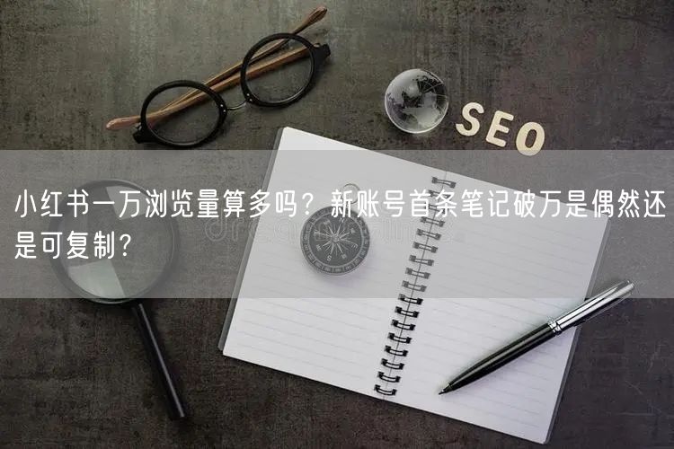 小红书一万浏览量算多吗？新账号首条笔记破万是偶然还是可复制？