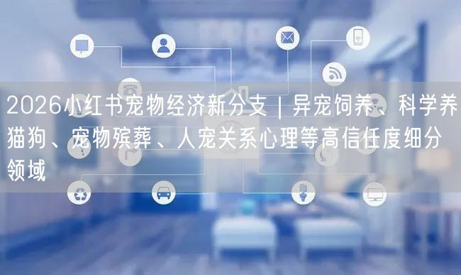 2026小红书宠物经济新分支｜异宠饲养、科学养猫狗、宠物殡葬、人宠关系心理等高信