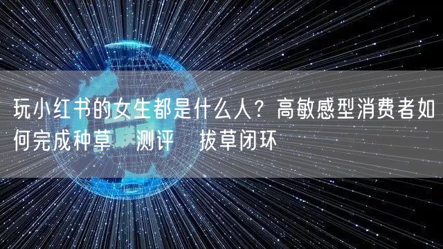 玩小红书的女生都是什么人？高敏感型消费者如何完成种草→测评→拔草闭环