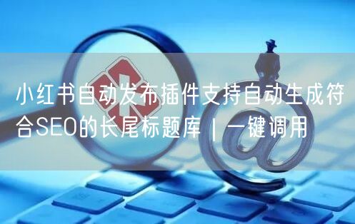 小红书自动发布插件支持自动生成符合SEO的长尾标题库｜一键调用