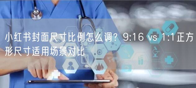 小红书封面尺寸比例怎么调？9:16 vs 1:1正方形尺寸适用场景对比