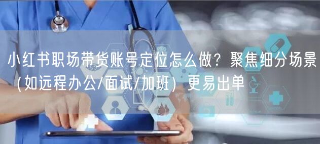 小红书职场带货账号定位怎么做？聚焦细分场景（如远程办公/面试/加班）更易出单