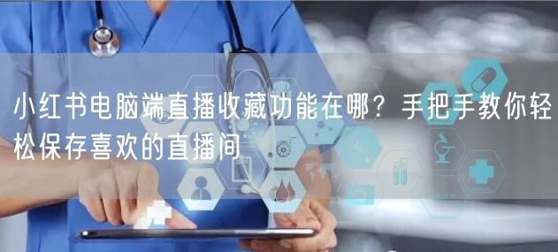 小红书电脑端直播收藏功能在哪？手把手教你轻松保存喜欢的直播间