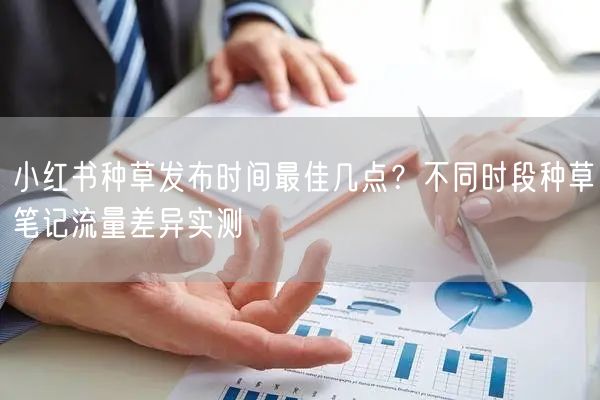 小红书种草发布时间最佳几点？不同时段种草笔记流量差异实测