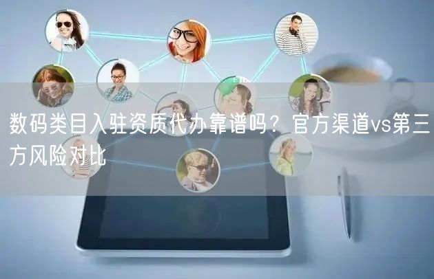 数码类目入驻资质代办靠谱吗？官方渠道vs第三方风险对比