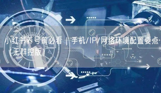 小红书养号前必看｜手机/IP/网络环境配置要点（无群控版）