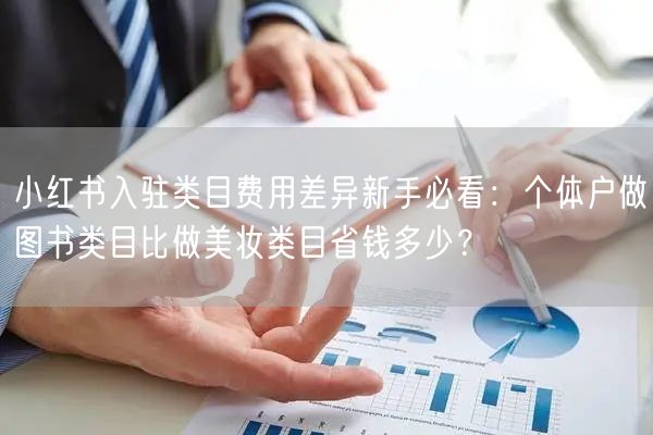 小红书入驻类目费用差异新手必看：个体户做图书类目比做美妆类目省钱多少？