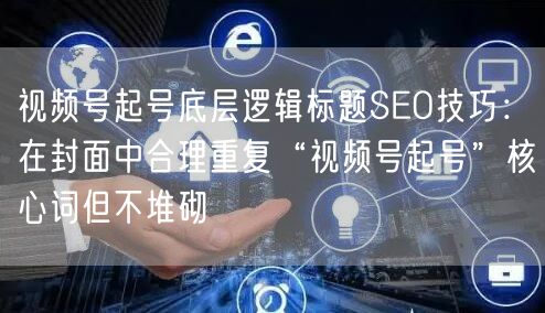 视频号起号底层逻辑标题SEO技巧：在封面中合理重复“视频号起号”核心词但不堆砌