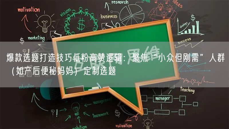 爆款选题打造技巧低粉高赞逻辑：聚焦“小众但刚需”人群（如产后便秘妈妈）定制选题