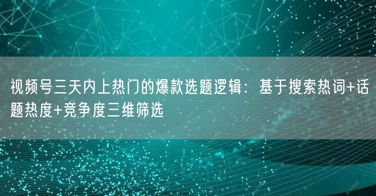 视频号三天内上热门的爆款选题逻辑：基于搜索热词+话题热度+竞争度三维筛选